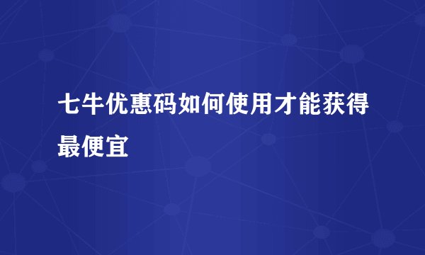 七牛优惠码如何使用才能获得最便宜