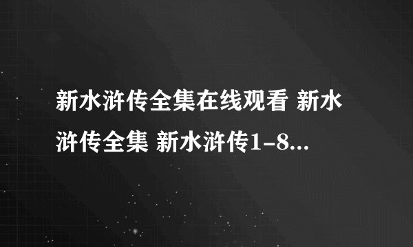 新水浒传全集在线观看 新水浒传全集 新水浒传1-86全集qvod下载