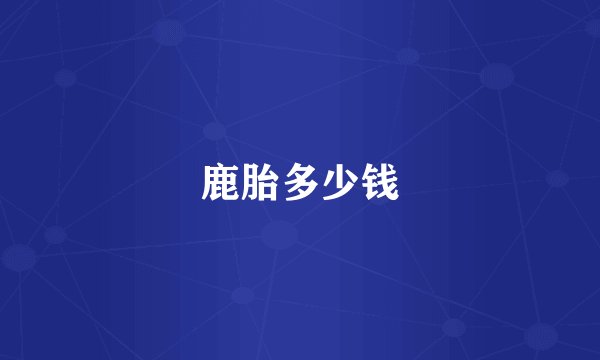 鹿胎多少钱