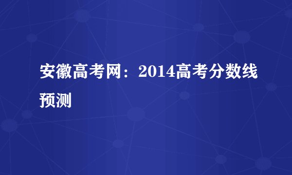 安徽高考网：2014高考分数线预测