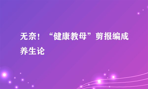 无奈！“健康教母”剪报编成养生论