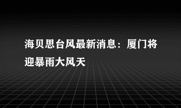 海贝思台风最新消息：厦门将迎暴雨大风天