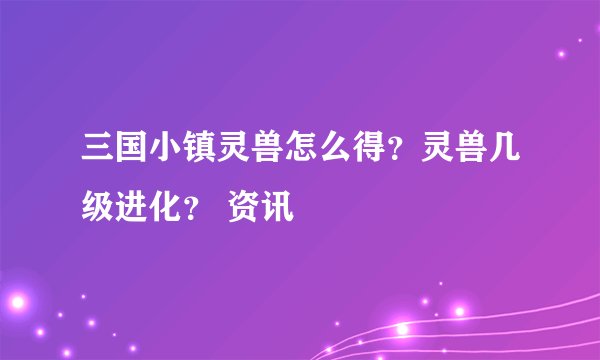 三国小镇灵兽怎么得?灵兽几级进化? 资讯