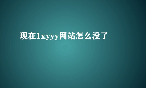 现在1xyyy网站怎么没了