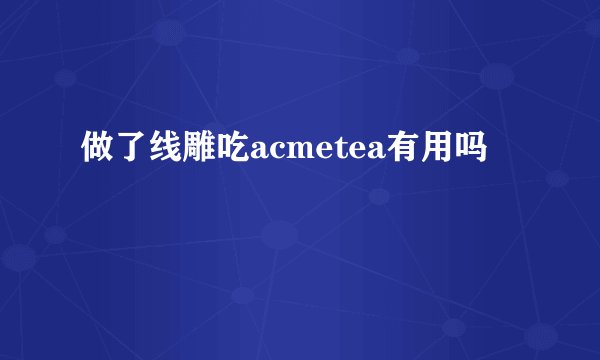 做了线雕吃acmetea有用吗