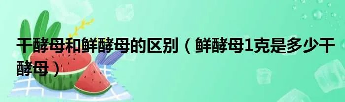 干酵母和鲜酵母的区别（鲜酵母1克是多少干酵母）