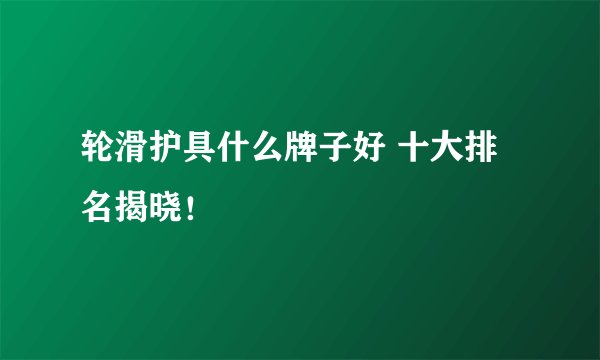 轮滑护具什么牌子好 十大排名揭晓！