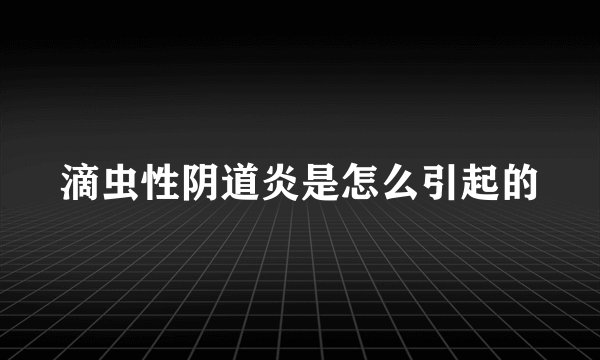 滴虫性阴道炎是怎么引起的
