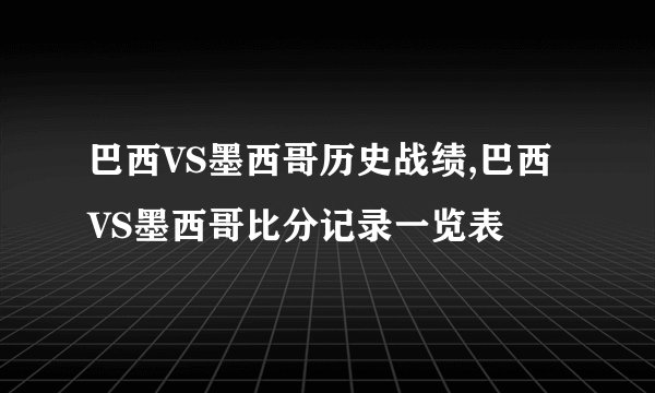 巴西VS墨西哥历史战绩,巴西VS墨西哥比分记录一览表
