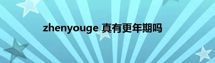 zhenyouge 真有更年期吗