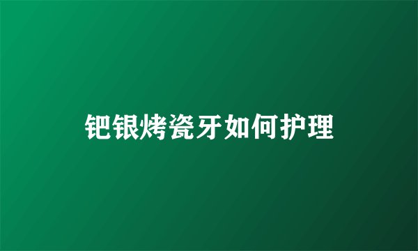 钯银烤瓷牙如何护理