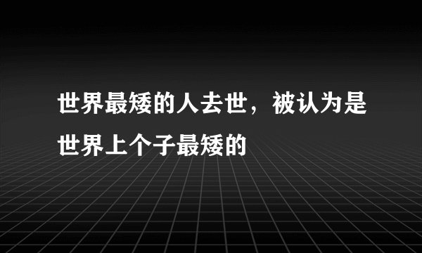 世界最矮的人去世，被认为是世界上个子最矮的