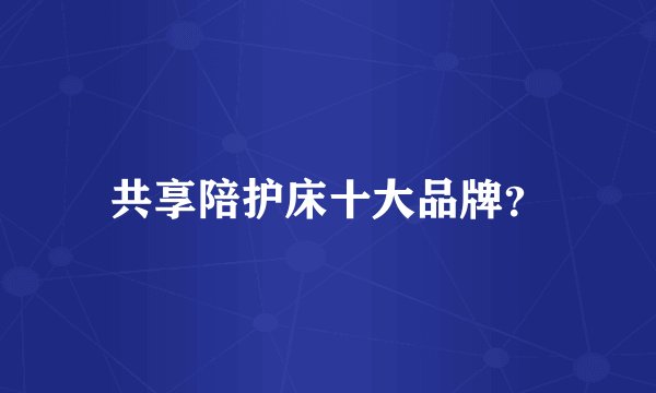 共享陪护床十大品牌？