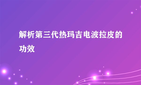 解析第三代热玛吉电波拉皮的功效