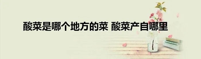 酸菜是哪个地方的菜 酸菜产自哪里