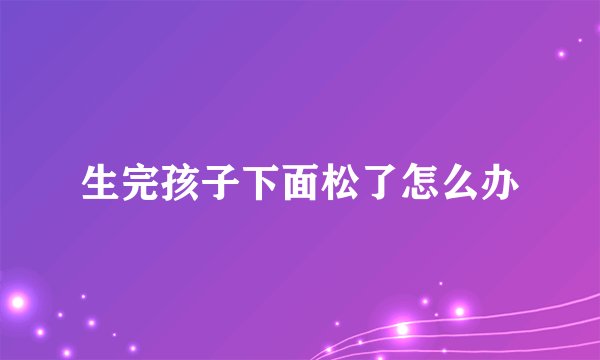 生完孩子下面松了怎么办