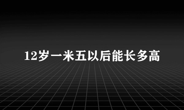 12岁一米五以后能长多高