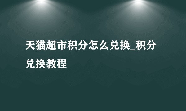 天猫超市积分怎么兑换_积分兑换教程