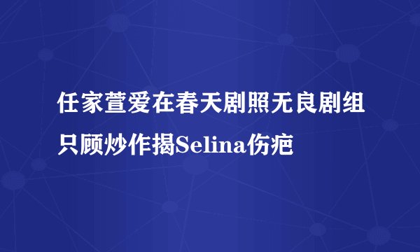 任家萱爱在春天剧照无良剧组只顾炒作揭Selina伤疤