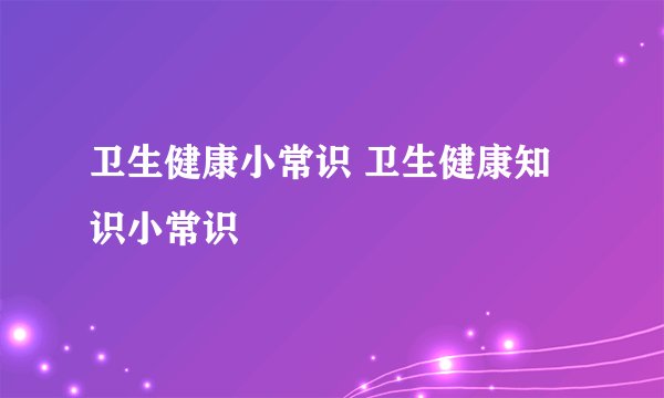 卫生健康小常识 卫生健康知识小常识