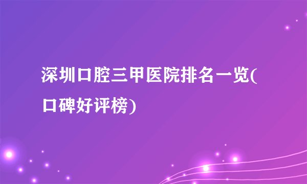 深圳口腔三甲医院排名一览(口碑好评榜)