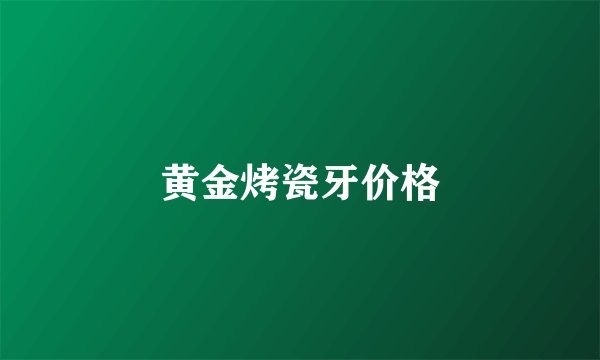 黄金烤瓷牙价格