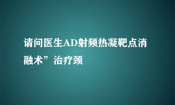请问医生AD射频热凝靶点消融术”治疗颈