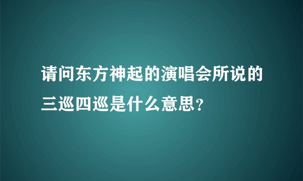 请问东方神起的演唱会所说的三巡四巡是什么意思？
