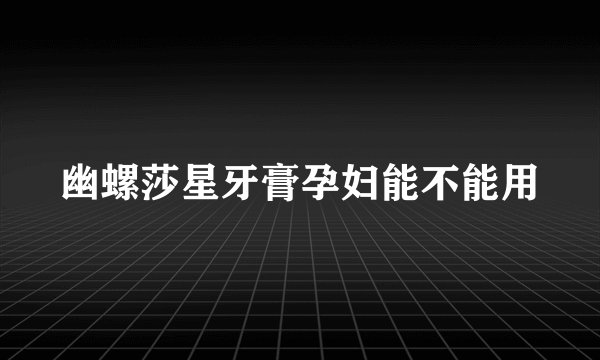 幽螺莎星牙膏孕妇能不能用