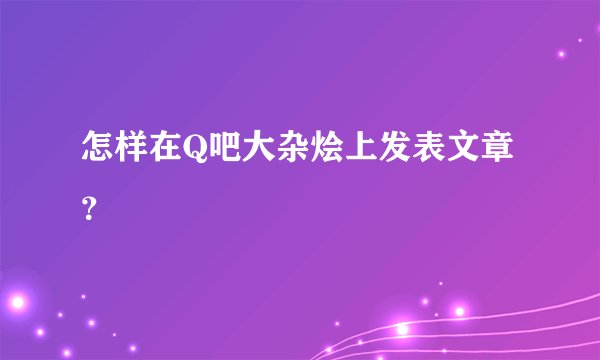 怎样在Q吧大杂烩上发表文章？