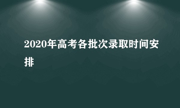 2020年高考各批次录取时间安排