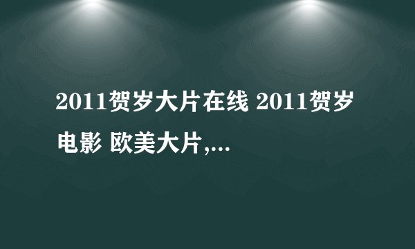2011贺岁大片在线 2011贺岁电影 欧美大片,2011喜剧贺岁片