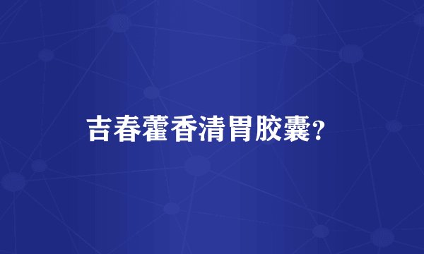 吉春藿香清胃胶囊？