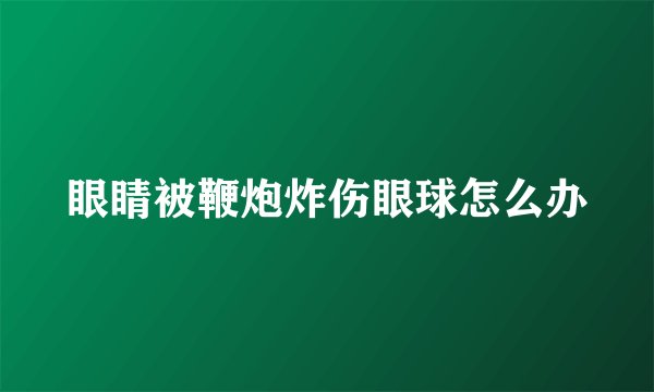 眼睛被鞭炮炸伤眼球怎么办