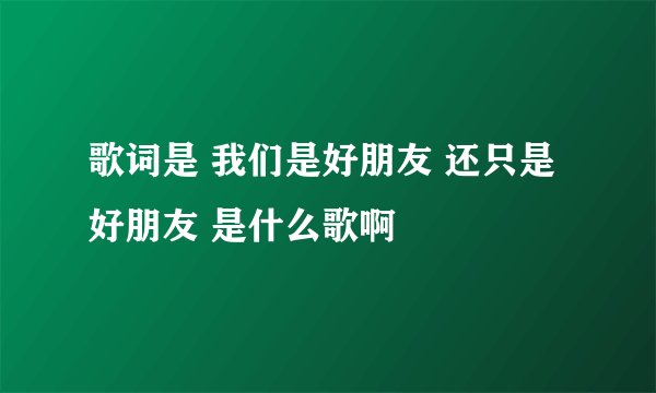 歌词是 我们是好朋友 还只是好朋友 是什么歌啊