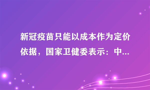 新冠疫苗只能以成本作为定价依据，国家卫健委表示：中国已启动疫苗紧急使用