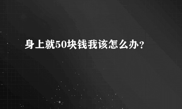 身上就50块钱我该怎么办？