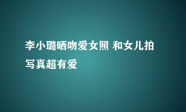 李小璐晒吻爱女照 和女儿拍写真超有爱