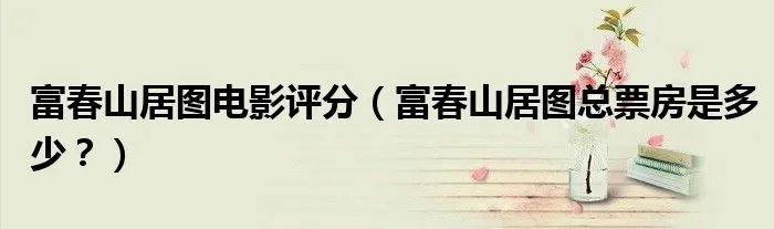 富春山居图电影评分（富春山居图总票房是多少？）