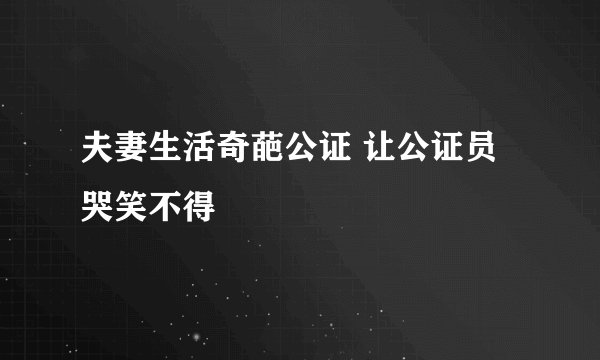 夫妻生活奇葩公证 让公证员哭笑不得
