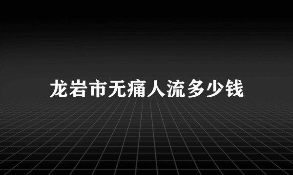 龙岩市无痛人流多少钱