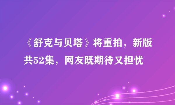 《舒克与贝塔》将重拍，新版共52集，网友既期待又担忧