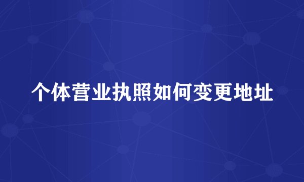个体营业执照如何变更地址