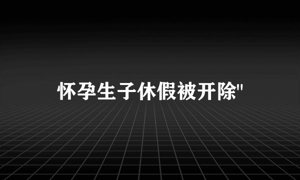 怀孕生子休假被开除