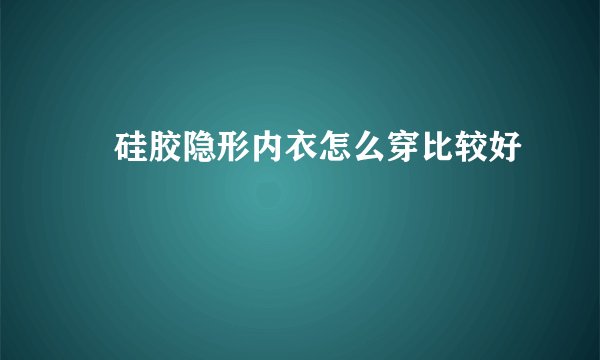 ​硅胶隐形内衣怎么穿比较好