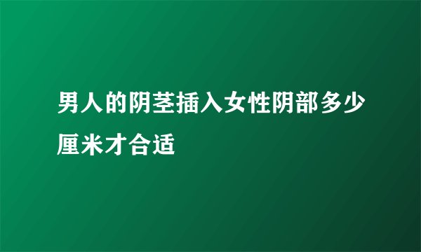 男人的阴茎插入女性阴部多少厘米才合适