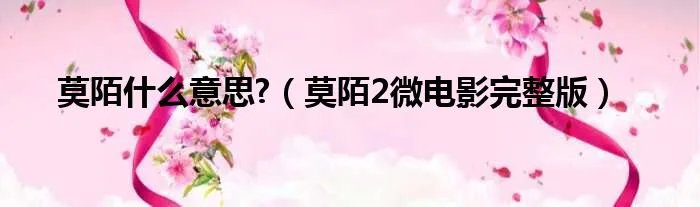 莫陌什么意思?（莫陌2微电影完整版）