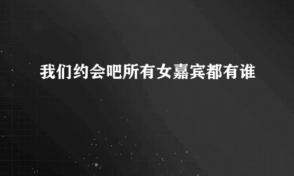 我们约会吧所有女嘉宾都有谁