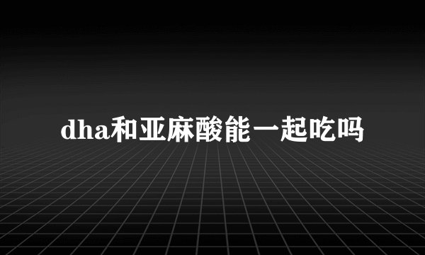 dha和亚麻酸能一起吃吗