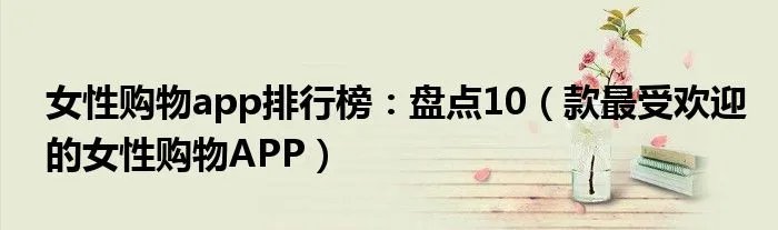 女性购物app排行榜：盘点10（款最受欢迎的女性购物APP）